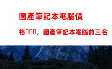 國產筆記本電腦價格，國產筆記本電腦前三名